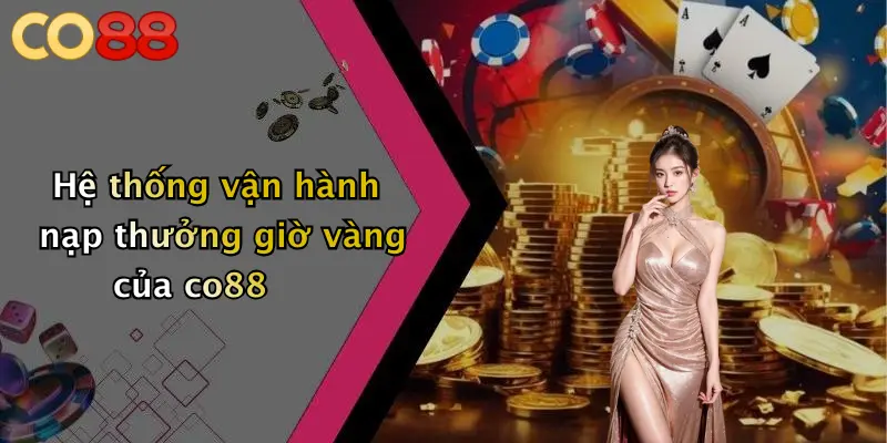 Hệ thống vận hành nạp thưởng giờ vàng của co88