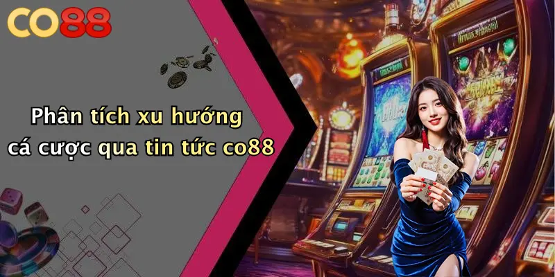 Phân tích xu hướng cá cược qua tin tức co88