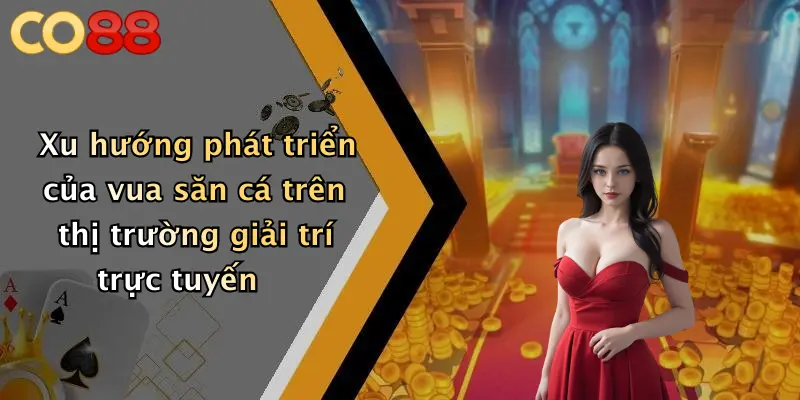 Xu hướng phát triển của vua săn cá trên thị trường giải trí trực tuyến